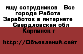 ищу сотрудников - Все города Работа » Заработок в интернете   . Свердловская обл.,Карпинск г.